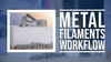 Metal Filaments Workflow Overview